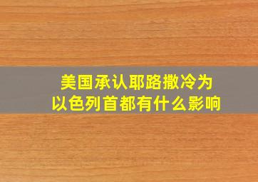 美国承认耶路撒冷为以色列首都有什么影响