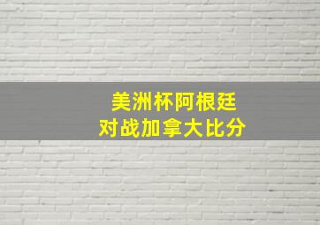 美洲杯阿根廷对战加拿大比分