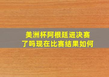 美洲杯阿根廷进决赛了吗现在比赛结果如何