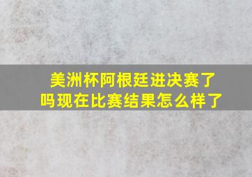 美洲杯阿根廷进决赛了吗现在比赛结果怎么样了