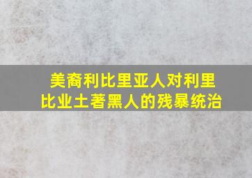 美裔利比里亚人对利里比业土著黑人的残暴统治