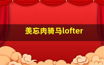 羡忘肉骑马lofter