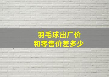 羽毛球出厂价和零售价差多少