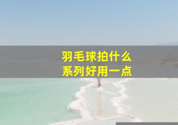 羽毛球拍什么系列好用一点