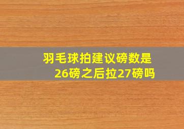 羽毛球拍建议磅数是26磅之后拉27磅吗