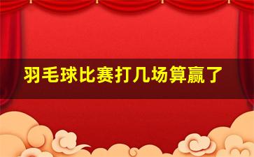 羽毛球比赛打几场算赢了