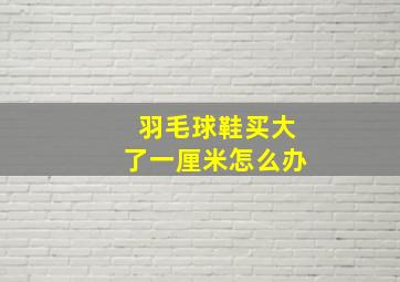 羽毛球鞋买大了一厘米怎么办