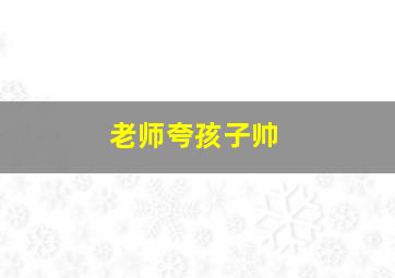 老师夸孩子帅