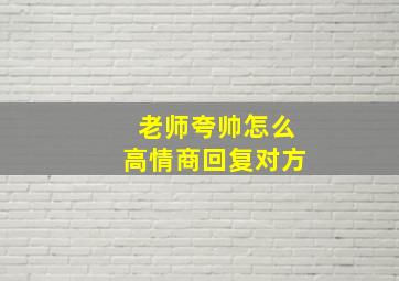 老师夸帅怎么高情商回复对方