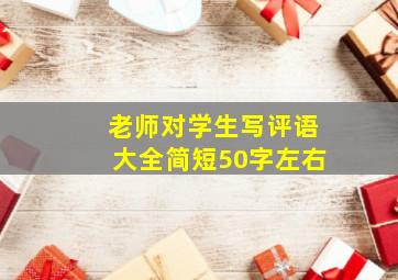 老师对学生写评语大全简短50字左右