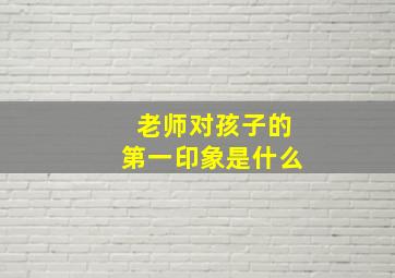 老师对孩子的第一印象是什么