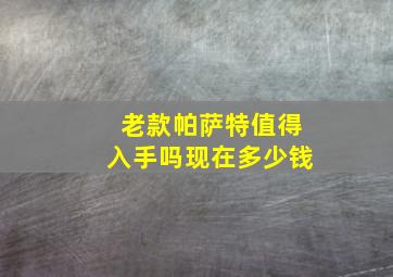 老款帕萨特值得入手吗现在多少钱