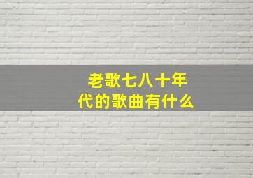 老歌七八十年代的歌曲有什么