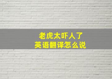 老虎太吓人了英语翻译怎么说