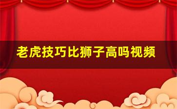 老虎技巧比狮子高吗视频