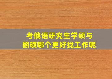 考俄语研究生学硕与翻硕哪个更好找工作呢