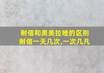 耐信和奥美拉唑的区别耐信一天几次,一次几凡