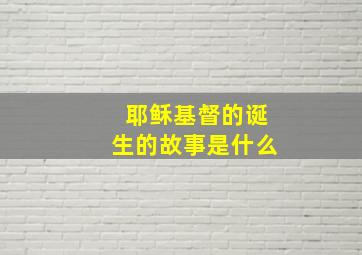 耶稣基督的诞生的故事是什么