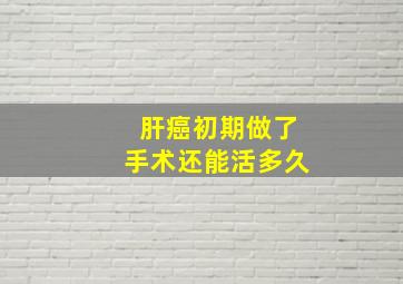 肝癌初期做了手术还能活多久