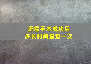 肝癌手术成功后多长时间复查一次