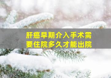 肝癌早期介入手术需要住院多久才能出院