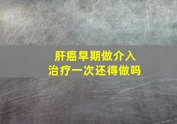 肝癌早期做介入治疗一次还得做吗