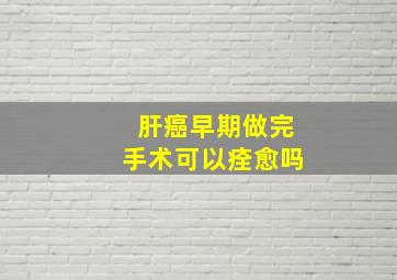 肝癌早期做完手术可以痊愈吗