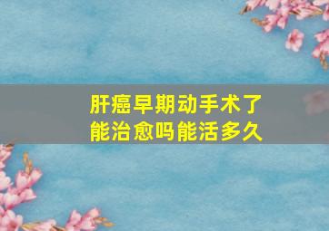 肝癌早期动手术了能治愈吗能活多久