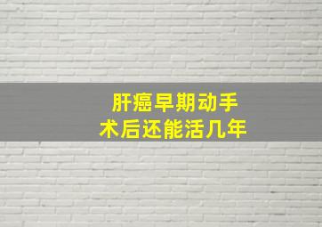 肝癌早期动手术后还能活几年