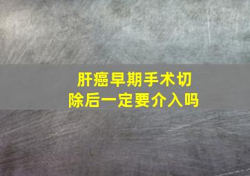 肝癌早期手术切除后一定要介入吗