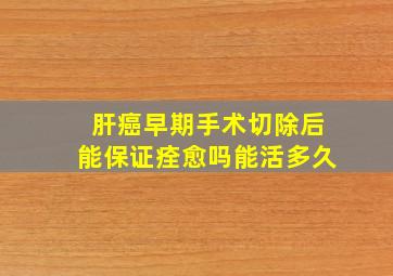 肝癌早期手术切除后能保证痊愈吗能活多久