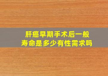 肝癌早期手术后一般寿命是多少有性需求吗