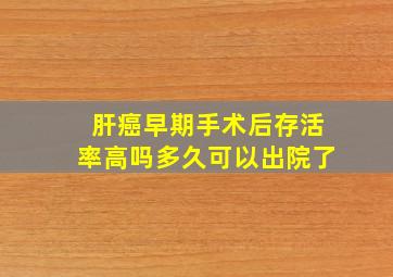 肝癌早期手术后存活率高吗多久可以出院了