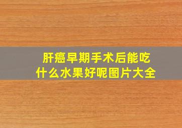 肝癌早期手术后能吃什么水果好呢图片大全