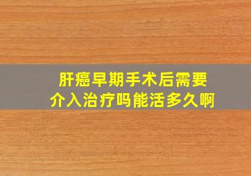 肝癌早期手术后需要介入治疗吗能活多久啊