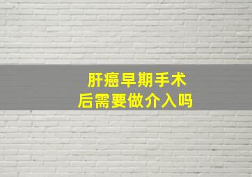 肝癌早期手术后需要做介入吗