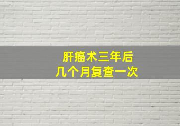 肝癌术三年后几个月复查一次