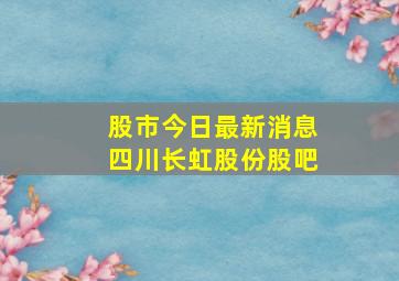 股市今日最新消息四川长虹股份股吧