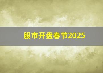 股市开盘春节2025