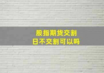 股指期货交割日不交割可以吗