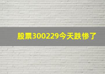 股票300229今天跌惨了