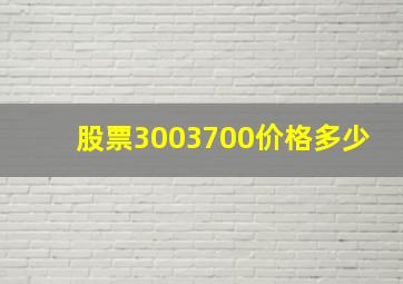 股票3003700价格多少