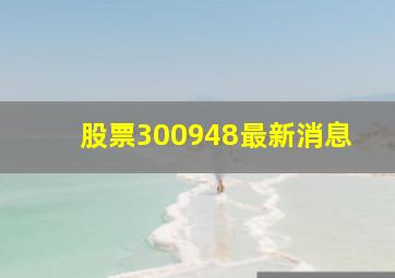 股票300948最新消息