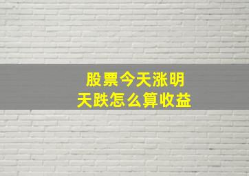 股票今天涨明天跌怎么算收益