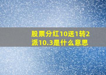 股票分红10送1转2派10.3是什么意思