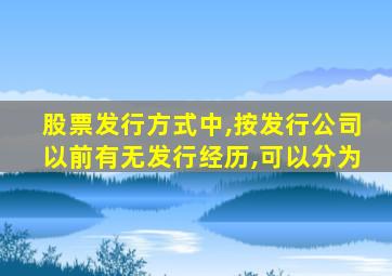 股票发行方式中,按发行公司以前有无发行经历,可以分为