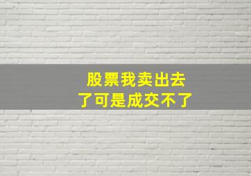 股票我卖出去了可是成交不了