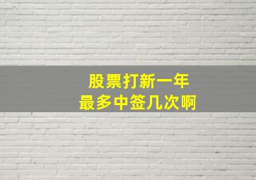 股票打新一年最多中签几次啊