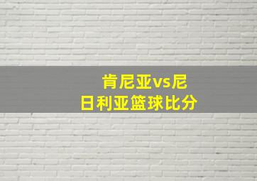 肯尼亚vs尼日利亚篮球比分