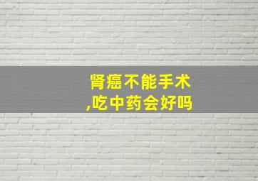 肾癌不能手术,吃中药会好吗